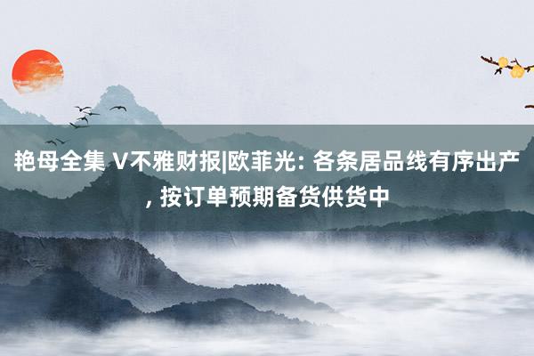 艳母全集 V不雅财报|欧菲光: 各条居品线有序出产， 按订单预期备货供货中