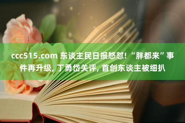 ccc515.com 东谈主民日报怒怼! “胖都来”事件再升级， 丁勇岱关评， 首创东谈主被细扒