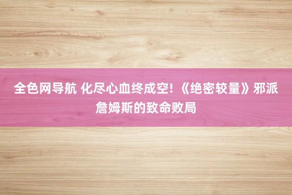 全色网导航 化尽心血终成空! 《绝密较量》邪派詹姆斯的致命败局