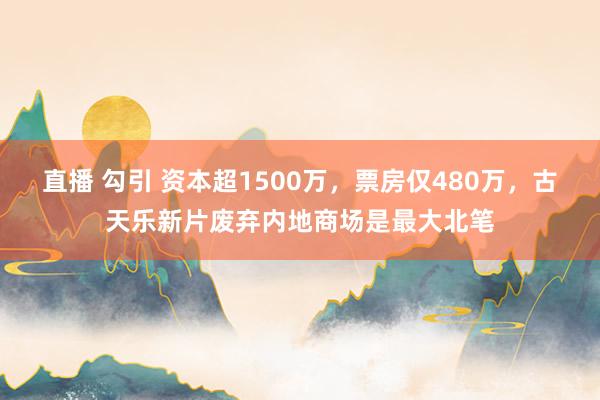 直播 勾引 资本超1500万，票房仅480万，古天乐新片废弃内地商场是最大北笔