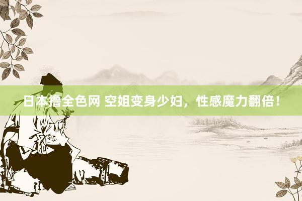 日本撸全色网 空姐变身少妇，性感魔力翻倍！