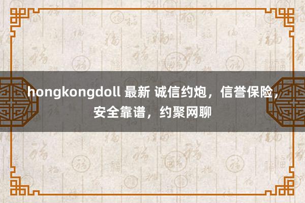 hongkongdoll 最新 诚信约炮，信誉保险，安全靠谱，约聚网聊