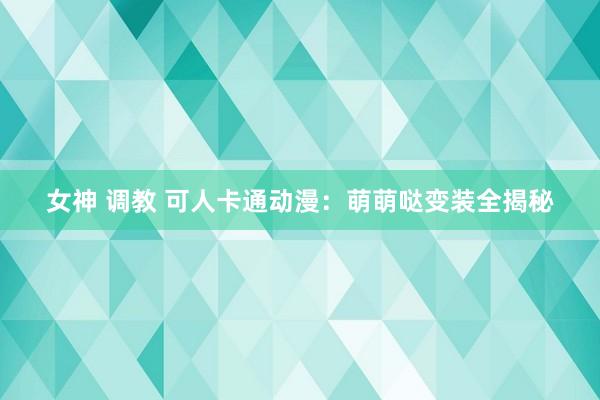 女神 调教 可人卡通动漫：萌萌哒变装全揭秘