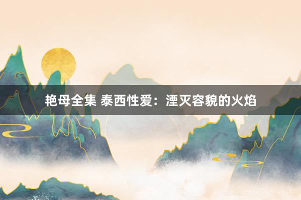 艳母全集 泰西性爱：湮灭容貌的火焰
