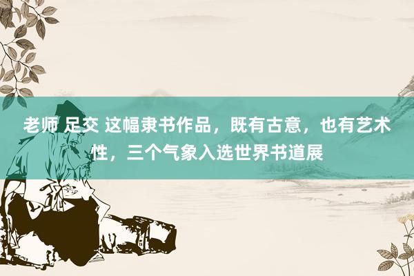 老师 足交 这幅隶书作品，既有古意，也有艺术性，三个气象入选世界书道展