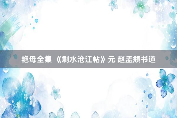 艳母全集 《剩水沧江帖》元 赵孟頫书道
