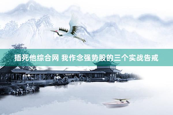 插死他综合网 我作念强势股的三个实战告戒
