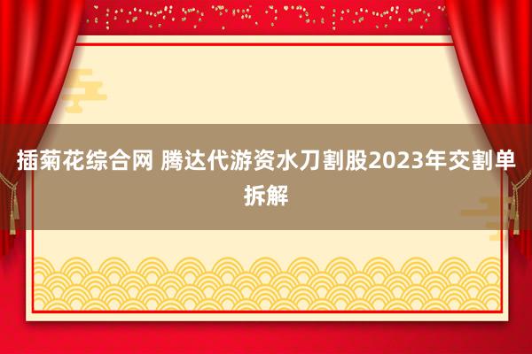 插菊花综合网 腾达代游资水刀割股2023年交割单拆解