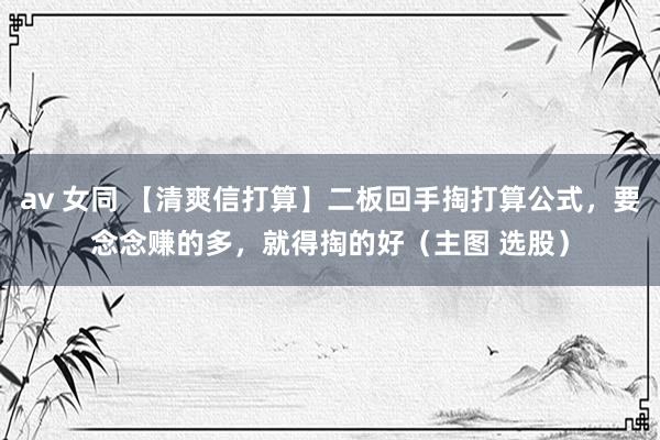 av 女同 【清爽信打算】二板回手掏打算公式，要念念赚的多，就得掏的好（主图 选股）