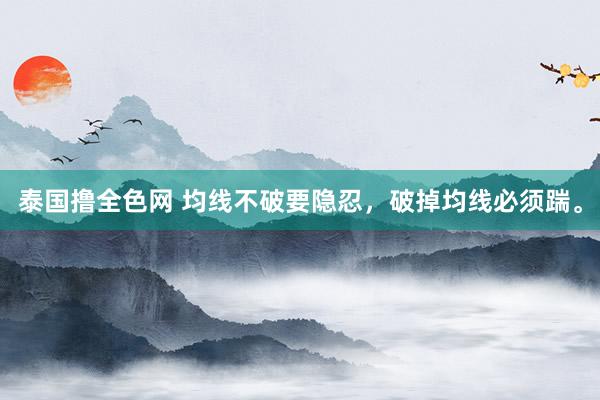 泰国撸全色网 均线不破要隐忍，破掉均线必须踹。