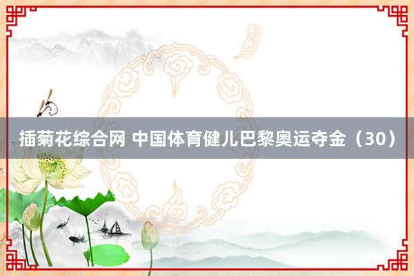 插菊花综合网 中国体育健儿巴黎奥运夺金（30）