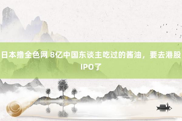 日本撸全色网 8亿中国东谈主吃过的酱油，要去港股IPO了