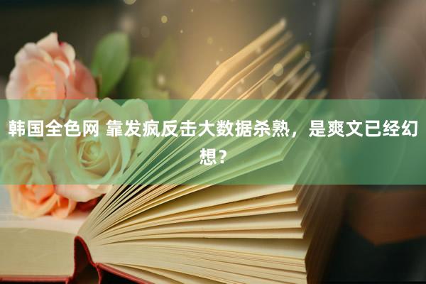 韩国全色网 靠发疯反击大数据杀熟，是爽文已经幻想？