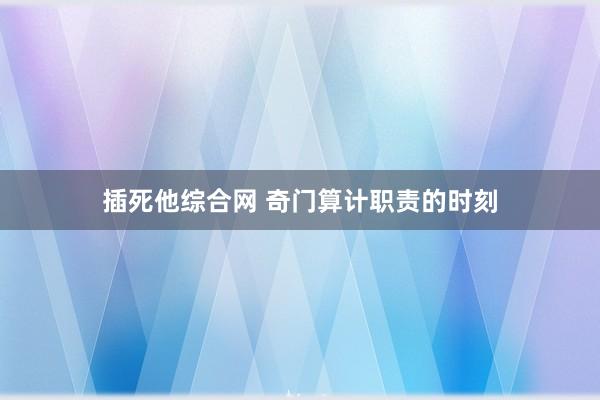 插死他综合网 奇门算计职责的时刻