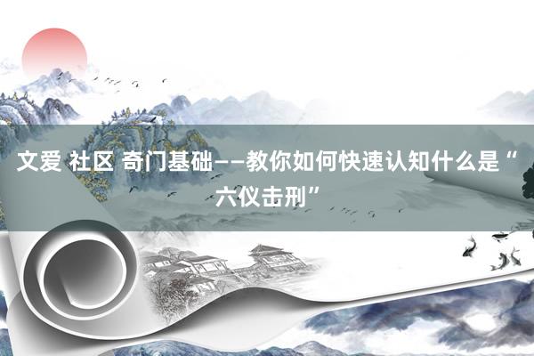 文爱 社区 奇门基础——教你如何快速认知什么是“六仪击刑”