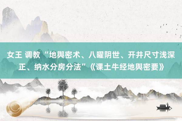 女王 调教 “地舆密术、八曜阴世、开井尺寸浅深正、纳水分房分法”《课土牛经地舆密要》