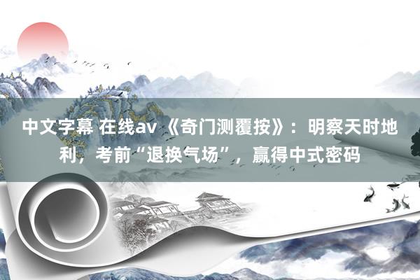 中文字幕 在线av 《奇门测覆按》：明察天时地利，考前“退换气场”，赢得中式密码