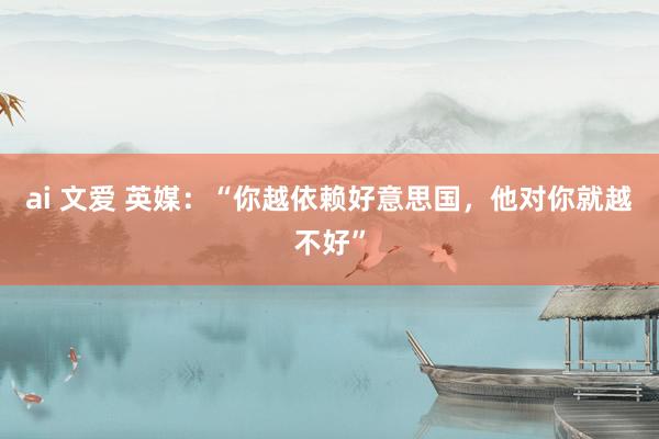 ai 文爱 英媒：“你越依赖好意思国，他对你就越不好”