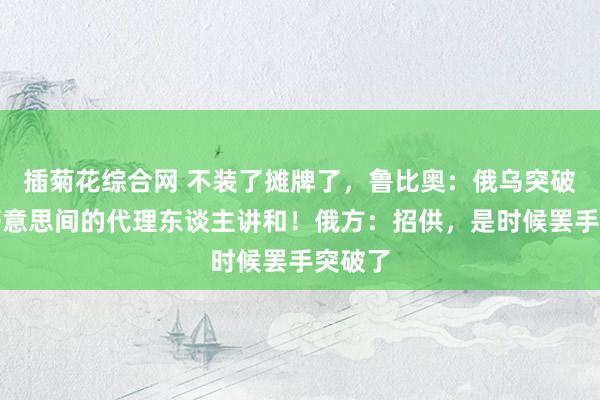 插菊花综合网 不装了摊牌了，鲁比奥：俄乌突破为俄好意思间的代理东谈主讲和！俄方：招供，是时候罢手突破了