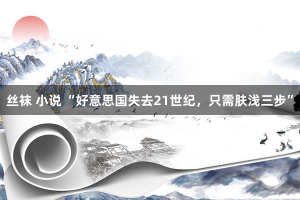 丝袜 小说 “好意思国失去21世纪，只需肤浅三步”