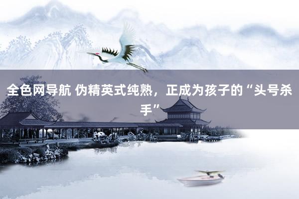 全色网导航 伪精英式纯熟，正成为孩子的“头号杀手”