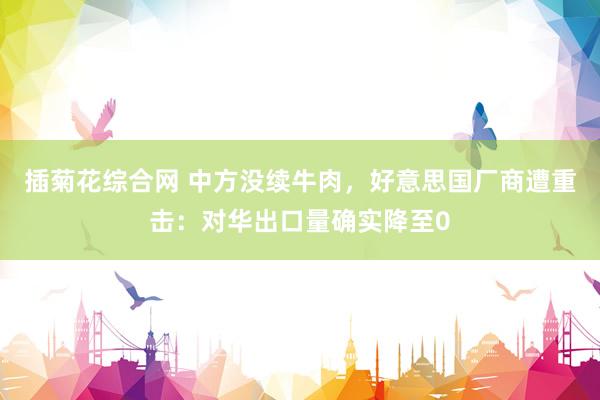 插菊花综合网 中方没续牛肉，好意思国厂商遭重击：对华出口量确实降至0