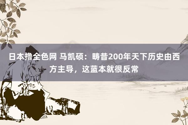日本撸全色网 马凯硕：畴昔200年天下历史由西方主导，这蓝本就很反常