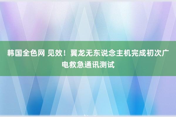 韩国全色网 见效！翼龙无东说念主机完成初次广电救急通讯测试