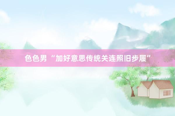 色色男 “加好意思传统关连照旧步履”